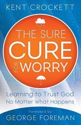 "The Sure Cure for Worry - Learning To Trust God No Matter What Happens" av Kent Crockett