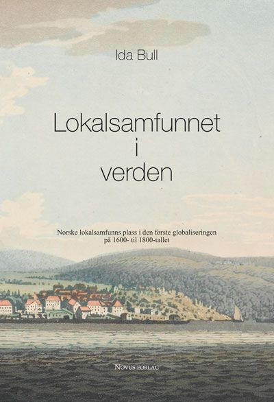 "Lokalsamfunnet i verden - norske lokalsamfunns plass i den første globaliseringen på 1600- til 1800-tallet" av Ida Bull
