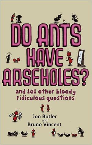Do Ants Have Arseholes? - And 101 Other Bloody Ridiculous Questions
