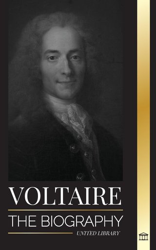 Voltaire: - The Biography a French Enlightenment Writer and his Love Affair with Philosophy