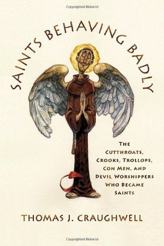 Saints Behaving Badly - The Cutthroats, Crooks, Trollops, Con Men, and Devil-Worshippers Who Became Saints
