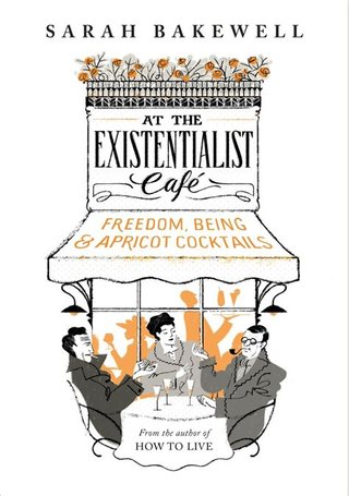 At the Existentialist Café - Freedom, Being, and Apricot Cocktails with Jean-Paul Sartre, Simone de Beauvoir, Albert Camus, Martin Heidegger, Maurice Merleau-Ponty and Others