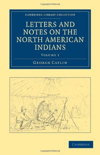 Letters and Notes on the Manners, Customs, and Condition of the North American Indians - Volume 1 (Cambridge Library Collection - Travel and Exploration)