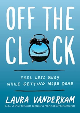 Off the Clock - Feel Less Busy While Getting More Done