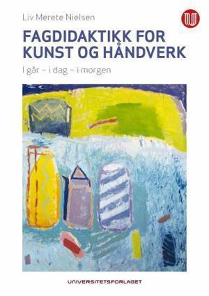 "Fagdidaktikk for kunst og håndverk - i går, i dag, i morgen" av Liv Merete Nielsen