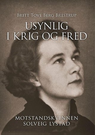 "Usynlig i krig og fred motstandskvinnen Solveig Lystad" av Britt Tove Berg Brestrup