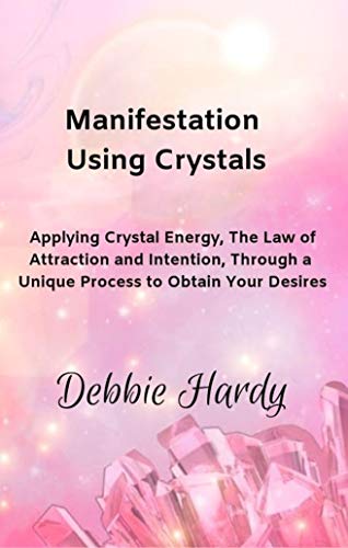 Manifestation Using Crystals: Applying Crystal Energy, The Law of Attraction and Intention, Through a Unique Process to Obtain Your Desires