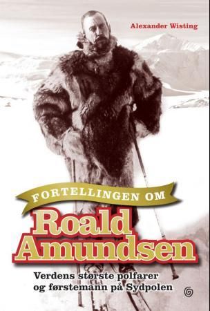 "Fortellingen om Roald Amundsen - verdens største polfarer og førstemann på Sydpolen" av Alexander Wisting