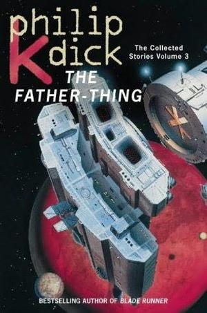 The father-thing - the collected stories of Philip K. Dick : volume 3