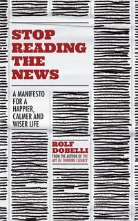 Stop reading the news - a manifesto for a happier : calmer and wiser life