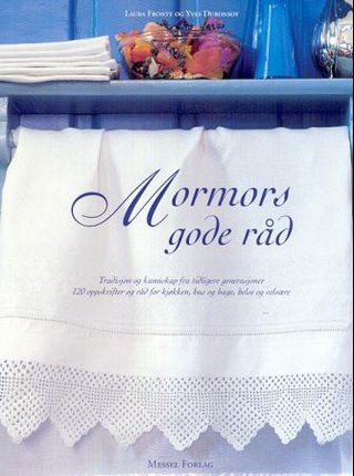 Mormors gode råd - tradisjon og kunnskap fra tidligere generasjoner : 120 oppskrifter og råd for kjøkken, hus og hage, helse og velvære