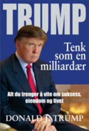 "Trump - tenk som en milliardær : alt du trenger å vite om suksess, eiendom og livet" av Donald J. Trump