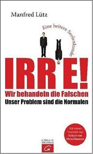 Irre - Wir behandeln die Falschen - Unser Problem sind die Normalen - Eine heitere Seelenkunde