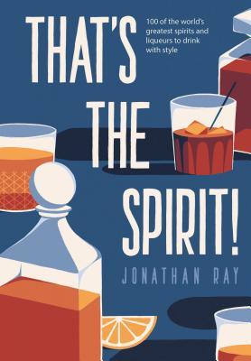That's the Spirit! - 100 of the world's greatest spirits and liqueurs to drink with style