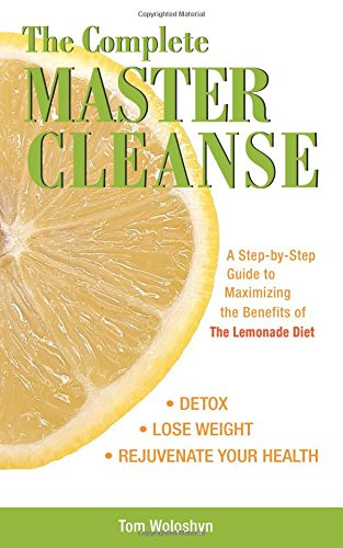 The Complete Master Cleanse - A Step-by-Step Guide to Maximizing the Benefits of The Lemonade Diet