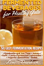 Fermented Beverages for Healthy Guts - 50 Easy Fermentation Recipes - Kombucha and Jun Teas - Juices - Kefir - Lacto-Fermented Lemonades - Yogurts - Smoothies -Sodas