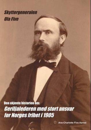 Skyttergeneralen Ola Five - den ukjente historien om: Geriljalederen med stort ansvar for Norges frihet i 1905