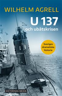 "U 137 och ubåtskrisen Sveriges dramatiska historia" av Wilhelm Agrell