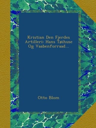 Kristian Den Fjerdes Artilleri - Hans Tøihuse Og Vaabenforraad... (Danish Edition)