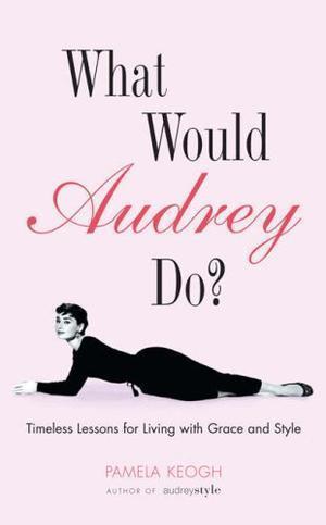 What Would Audrey Do? - Timeless Lessons for Living with Grace and Style