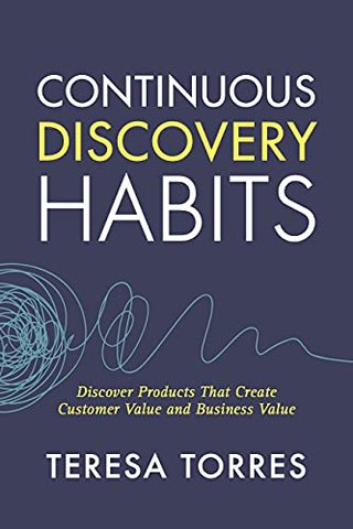 Continuous Discovery Habits - Discover Products that Create Customer Value and Business Value