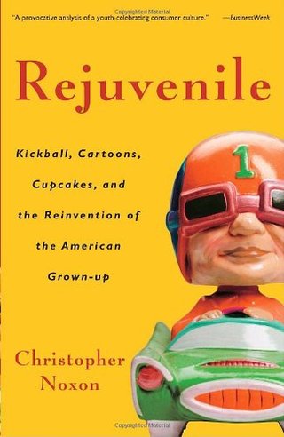 Rejuvenile - Kickball, Cartoons, Cupcakes, and the Reinvention of the American Grown-up