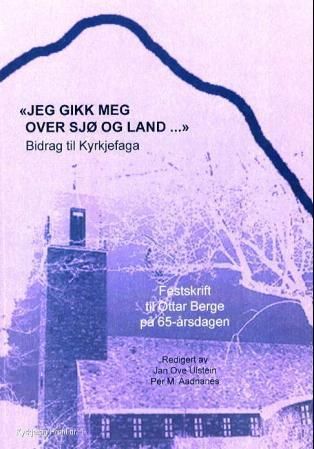 Jeg gikk meg over sjø og land - bidrag til Kyrkjefaga : festskrift til Ottar Berge på 65-årsdagen