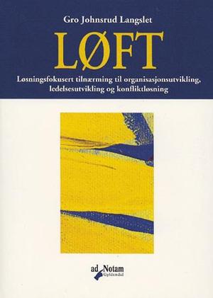 "LØFT - løsningsfokusert tilnærming til organisasjonsutvikling, ledelsesutvikling og konfliktløsning" av Gro Johnsrud Langslet