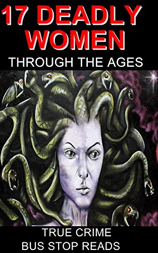 17 DEADLY WOMEN THROUGH THE AGES - TRUE CRIME (BUS STOP READS)