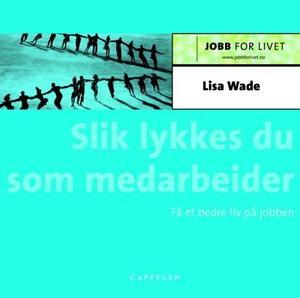 "Slik lykkes du som medarbeider - få et bedre liv på jobben" av Lisa Wade