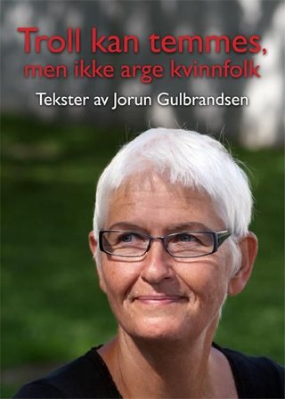 Troll kan temmes, men ikke arge kvinnfolk - tekster av Jorun Gulbrandsen samla til 70-årsdagen 13. oktober 2018