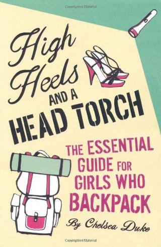 High Heels and a Head Torch - The Essential Guide For Girls Who Backpack