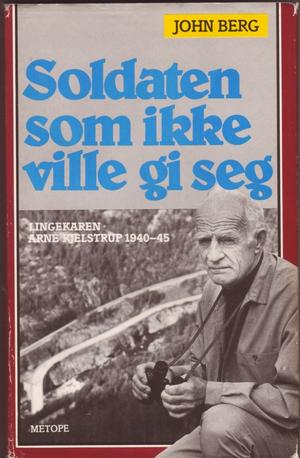 Soldaten som ikke ville gi seg - lingekaren Arne Kjeldstrup 1940-45