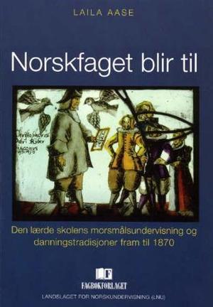 "Norskfaget blir til - den lærde skolens morsmålsundervisning og danningstradisjoner fram til 1870" av Laila Aase